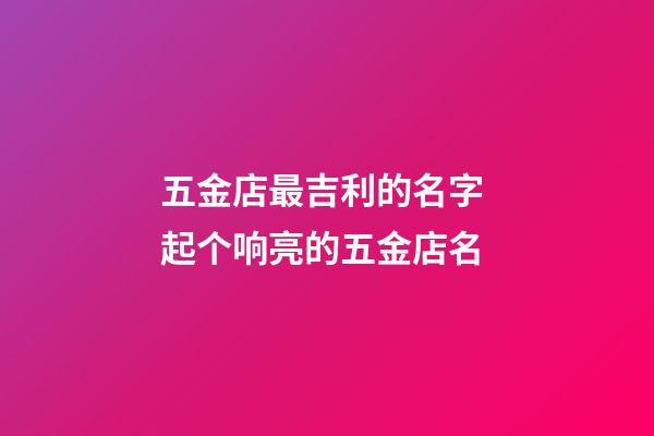 五金店最吉利的名字 起个响亮的五金店名-第1张-店铺起名-玄机派